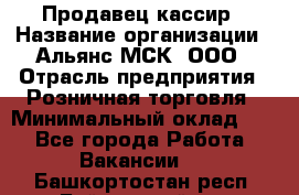 Продавец-кассир › Название организации ­ Альянс-МСК, ООО › Отрасль предприятия ­ Розничная торговля › Минимальный оклад ­ 1 - Все города Работа » Вакансии   . Башкортостан респ.,Баймакский р-н